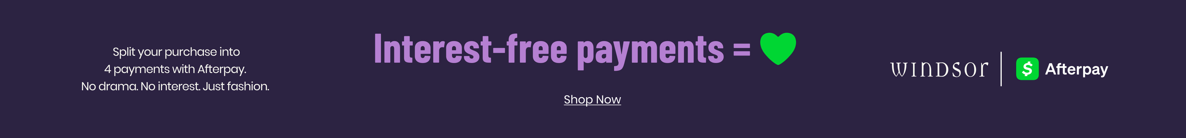 Shop with Afterpay at Windsor to split your purchase into 4 interest-free payments and get the latest fashion with no drama.