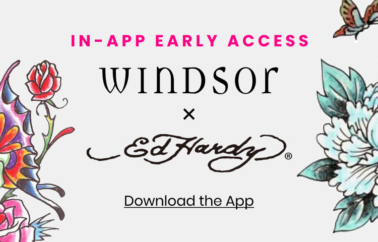 Download the Windsor app for early access to the Windsor x Ed Hardy Drop and exclusive style launches.