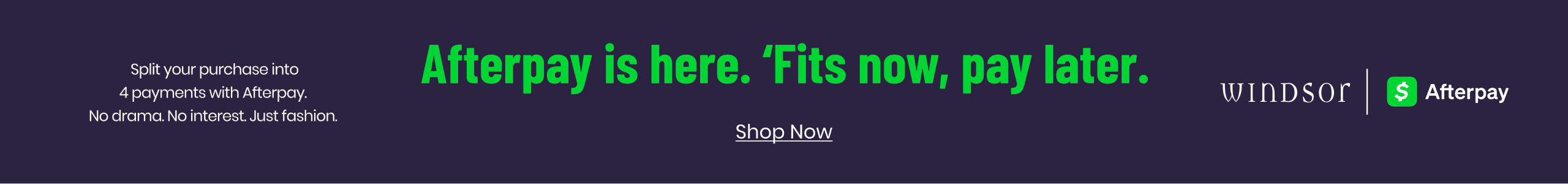 Get the ’fits now and pay later—shop Windsor with Afterpay and split your purchase into 4 payments.